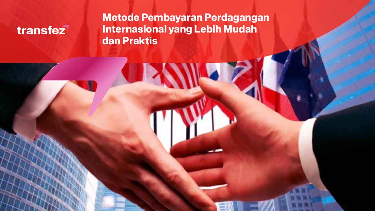 Metode Pembayaran Perdagangan Internasional yang Lebih Mudah dan Praktis